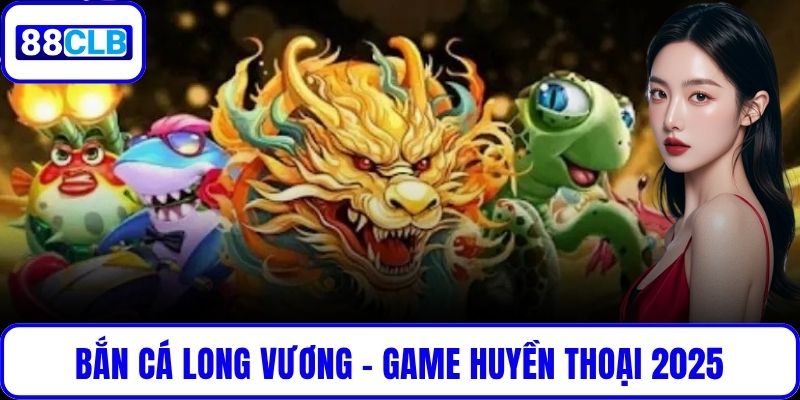 Bắn Cá Long Vương – Game Huyền Thoại Được Thích Nhất 2025