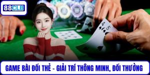 Game Bài Đổi Thẻ - Giải Trí Thông Minh, Đổi Thưởng Thực Tế