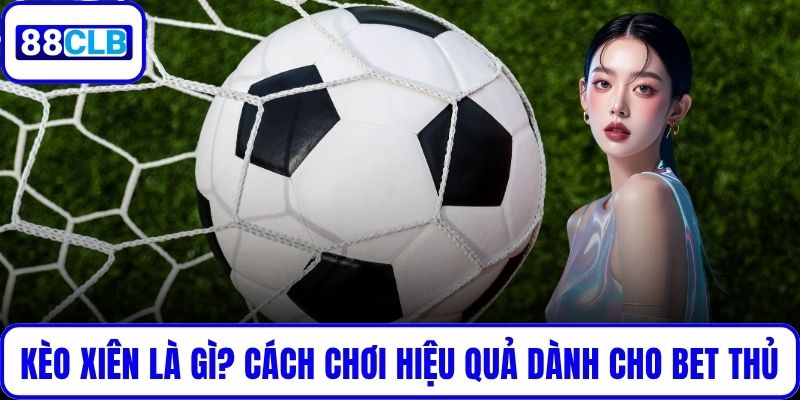 Kèo Xiên Là Gì? Cách Chơi Hiệu Quả Dành Cho Mọi Bet Thủ