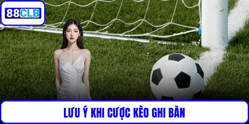 Lưu ý khi cược kèo ghi bàn